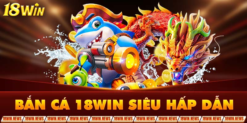 Bắn cá 18WIN siêu hấp dẫn